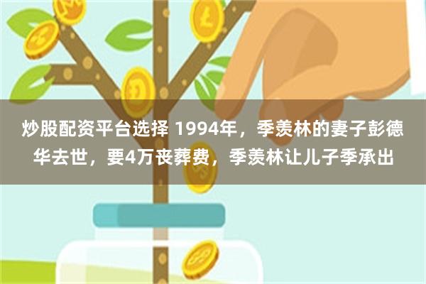 炒股配资平台选择 1994年，季羡林的妻子彭德华去世，要4万丧葬费，季羡林让儿子季承出