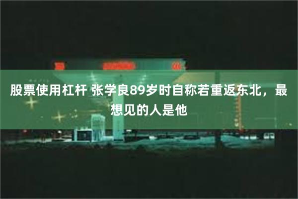 股票使用杠杆 张学良89岁时自称若重返东北，最想见的人是他