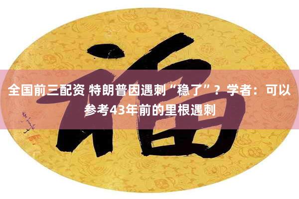 全国前三配资 特朗普因遇刺“稳了”？学者：可以参考43年前的里根遇刺