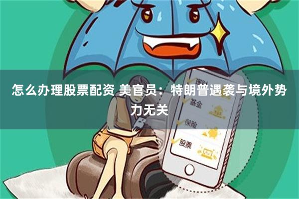 怎么办理股票配资 美官员：特朗普遇袭与境外势力无关