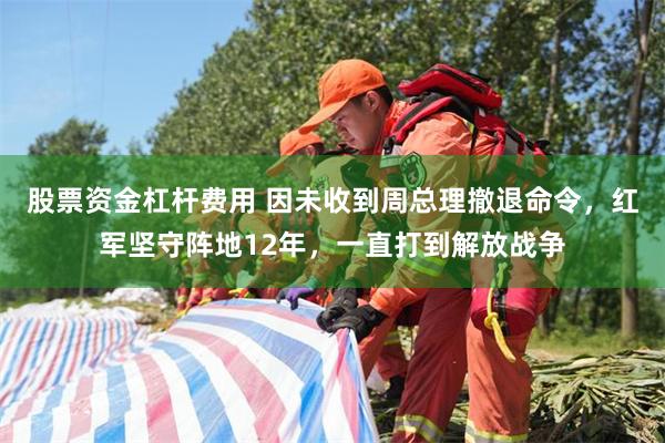 股票资金杠杆费用 因未收到周总理撤退命令，红军坚守阵地12年，一直打到解放战争