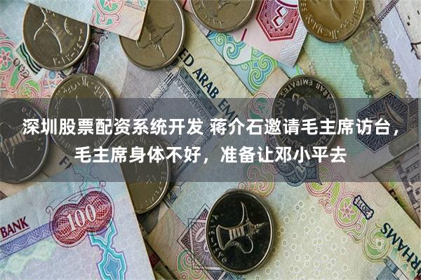 深圳股票配资系统开发 蒋介石邀请毛主席访台，毛主席身体不好，准备让邓小平去