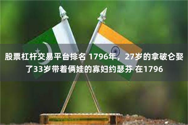 股票杠杆交易平台排名 1796年，27岁的拿破仑娶了33岁带着俩娃的寡妇约瑟芬 在1796