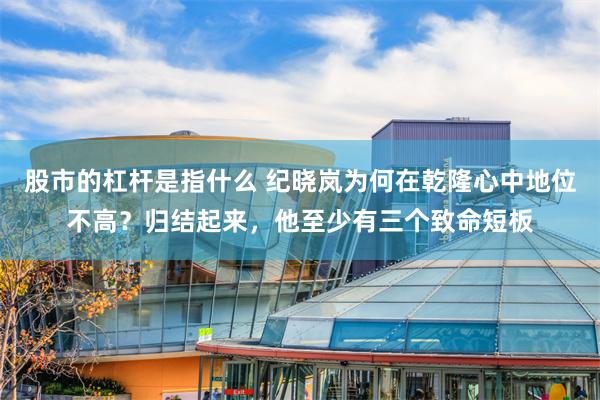 股市的杠杆是指什么 纪晓岚为何在乾隆心中地位不高？归结起来，他至少有三个致命短板