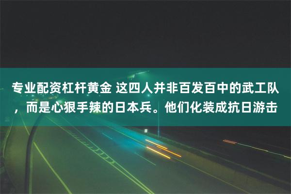 专业配资杠杆黄金 这四人并非百发百中的武工队，而是心狠手辣的日本兵。他们化装成抗日游击