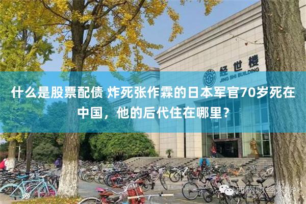 什么是股票配债 炸死张作霖的日本军官70岁死在中国，他的后代住在哪里？