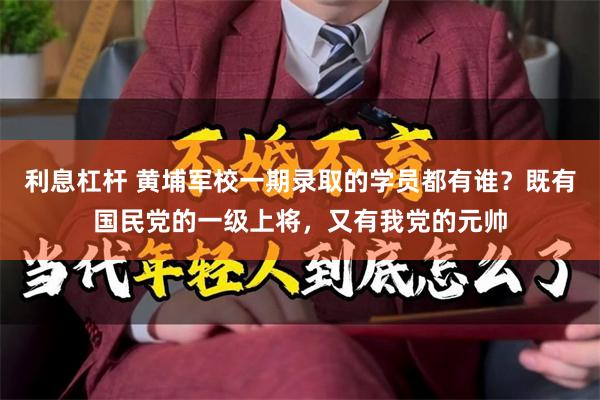 利息杠杆 黄埔军校一期录取的学员都有谁？既有国民党的一级上将，又有我党的元帅