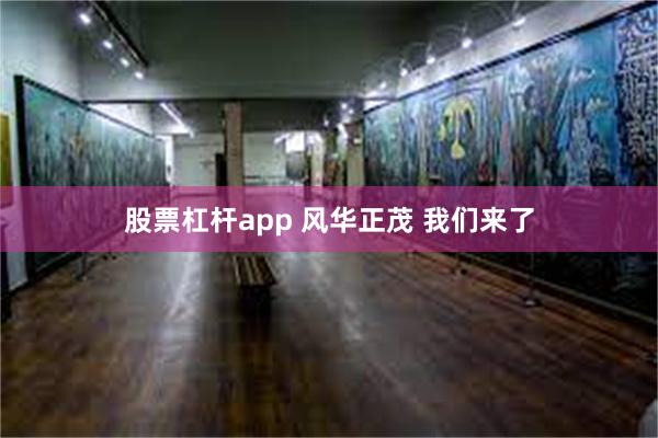 股票杠杆app 风华正茂 我们来了