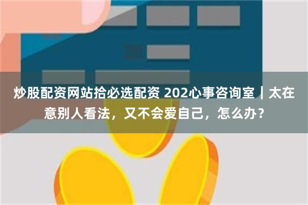 炒股配资网站拾必选配资 202心事咨询室｜太在意别人看法，又不会爱自己，怎么办？