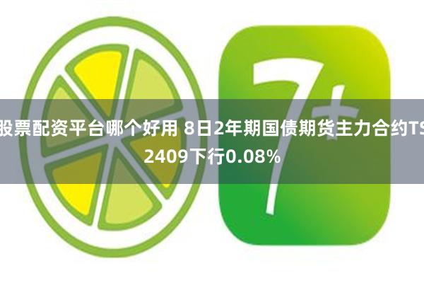 股票配资平台哪个好用 8日2年期国债期货主力合约TS2409下行0.08%