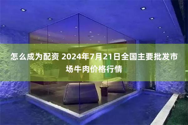 怎么成为配资 2024年7月21日全国主要批发市场牛肉价格行情