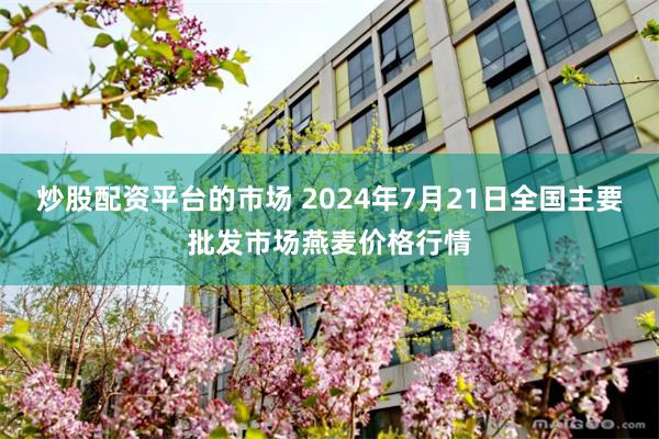 炒股配资平台的市场 2024年7月21日全国主要批发市场燕麦价格行情