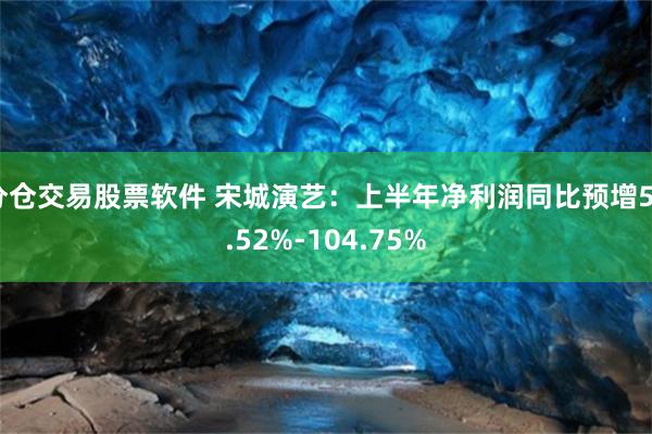 分仓交易股票软件 宋城演艺：上半年净利润同比预增58.52%-104.75%