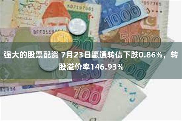 强大的股票配资 7月23日瀛通转债下跌0.86%，转股溢价率146.93%