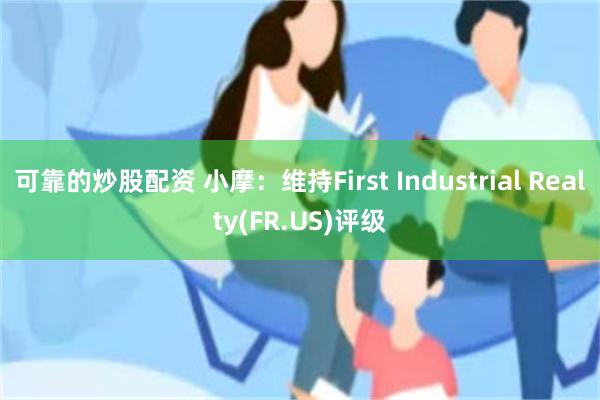 可靠的炒股配资 小摩：维持First Industrial Realty(FR.US)评级