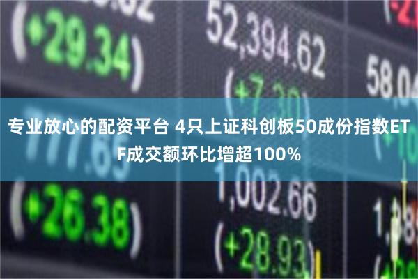 专业放心的配资平台 4只上证科创板50成份指数ETF成交额环比增超100%