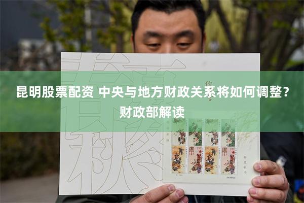 昆明股票配资 中央与地方财政关系将如何调整？财政部解读