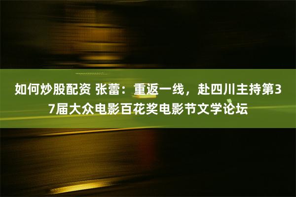 如何炒股配资 张蕾：重返一线，赴四川主持第37届大众电影百花奖电影节文学论坛