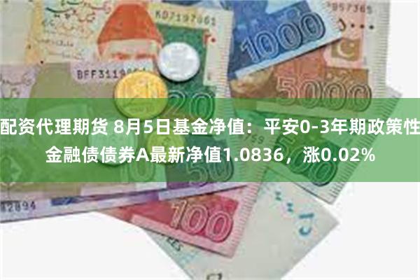 配资代理期货 8月5日基金净值：平安0-3年期政策性金融债债券A最新净值1.0836，涨0.02%