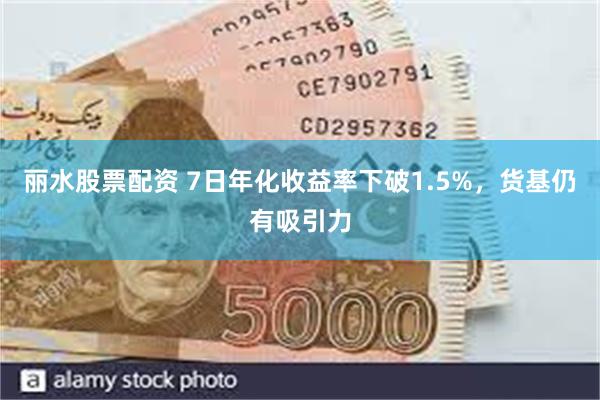 丽水股票配资 7日年化收益率下破1.5%，货基仍有吸引力