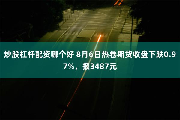 炒股杠杆配资哪个好 8月6日热卷期货收盘下跌0.97%，报3487元