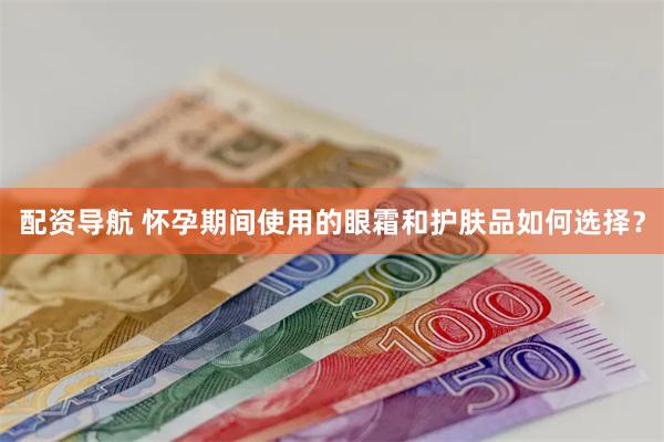 配资导航 怀孕期间使用的眼霜和护肤品如何选择？