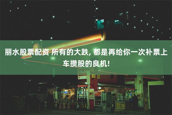 丽水股票配资 所有的大跌, 都是再给你一次补票上车攒股的良机!