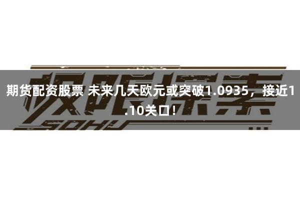 期货配资股票 未来几天欧元或突破1.0935，接近1.10关口！