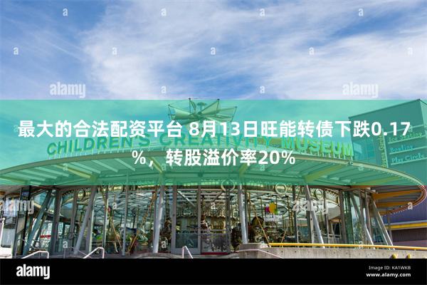 最大的合法配资平台 8月13日旺能转债下跌0.17%，转股溢价率20%