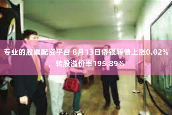 专业的股票配资平台 8月13日侨银转债上涨0.02%，转股溢价率195.89%