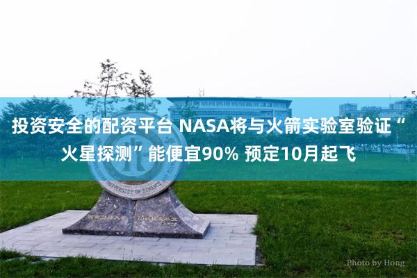 投资安全的配资平台 NASA将与火箭实验室验证“火星探测”能便宜90% 预定10月起飞