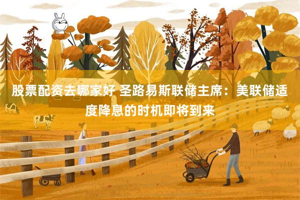 股票配资去哪家好 圣路易斯联储主席：美联储适度降息的时机即将到来