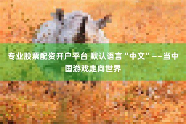 专业股票配资开户平台 默认语言“中文”——当中国游戏走向世界