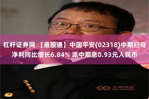 杠杆证券网 【港股通】中国平安(02318)中期归母净利同比增长6.84% 派中期息0.93元人民币