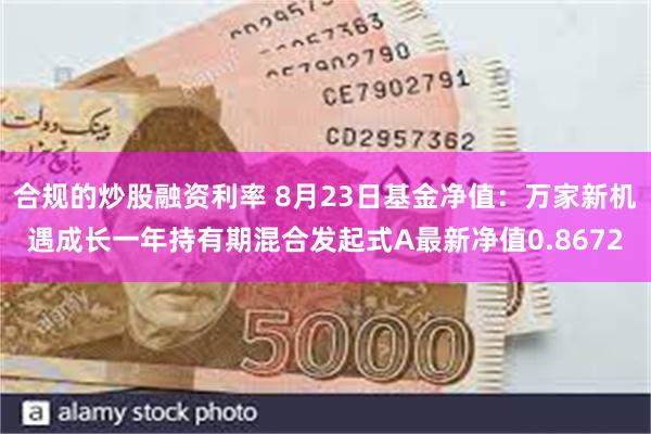 合规的炒股融资利率 8月23日基金净值：万家新机遇成长一年持有期混合发起式A最新净值0.8672