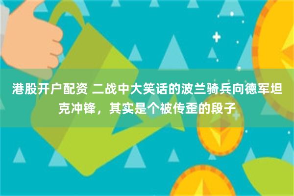 港股开户配资 二战中大笑话的波兰骑兵向德军坦克冲锋，其实是个被传歪的段子