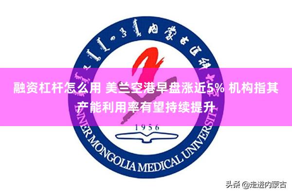 融资杠杆怎么用 美兰空港早盘涨近5% 机构指其产能利用率有望持续提升