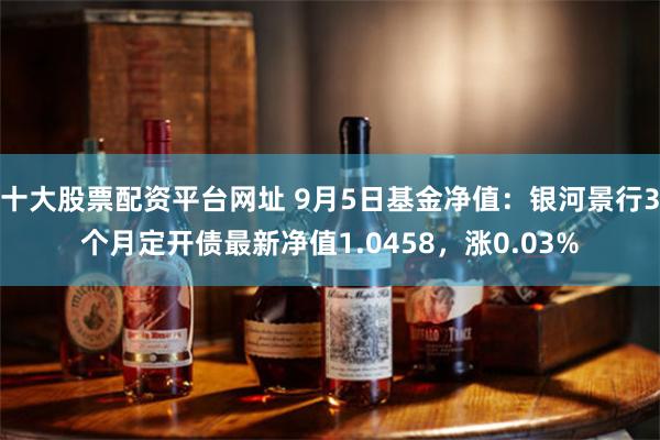 十大股票配资平台网址 9月5日基金净值：银河景行3个月定开债最新净值1.0458，涨0.03%