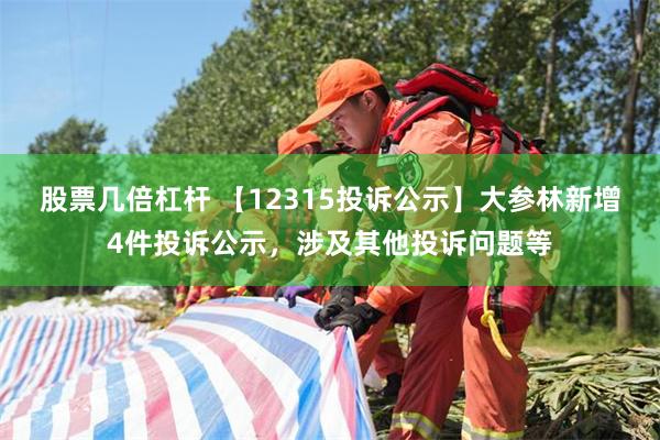 股票几倍杠杆 【12315投诉公示】大参林新增4件投诉公示，涉及其他投诉问题等