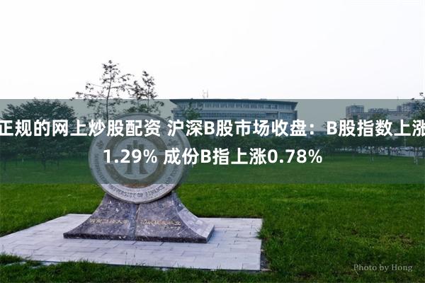 正规的网上炒股配资 沪深B股市场收盘：B股指数上涨1.29% 成份B指上涨0.78%