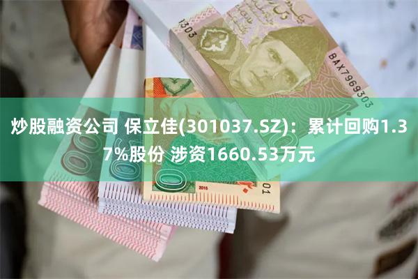 炒股融资公司 保立佳(301037.SZ)：累计回购1.37%股份 涉资1660.53万元