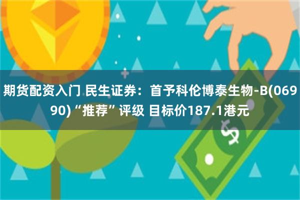 期货配资入门 民生证券：首予科伦博泰生物-B(06990)“推荐”评级 目标价187.1港元