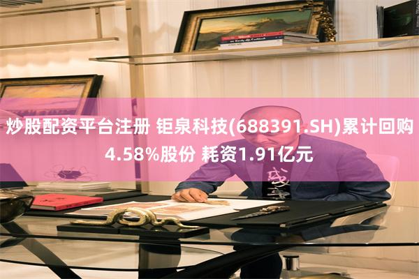 炒股配资平台注册 钜泉科技(688391.SH)累计回购4.58%股份 耗资1.91亿元