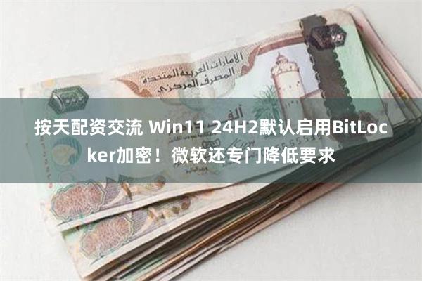 按天配资交流 Win11 24H2默认启用BitLocker加密！微软还专门降低要求