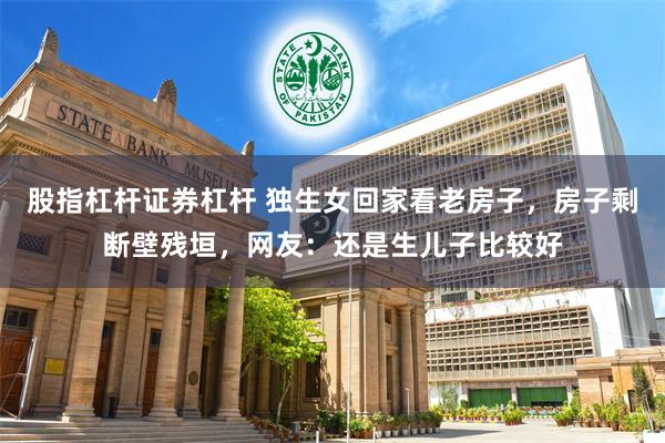 股指杠杆证券杠杆 独生女回家看老房子，房子剩断壁残垣，网友：还是生儿子比较好