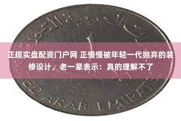 正规实盘配资门户网 正慢慢被年轻一代抛弃的装修设计，老一辈表示：真的理解不了