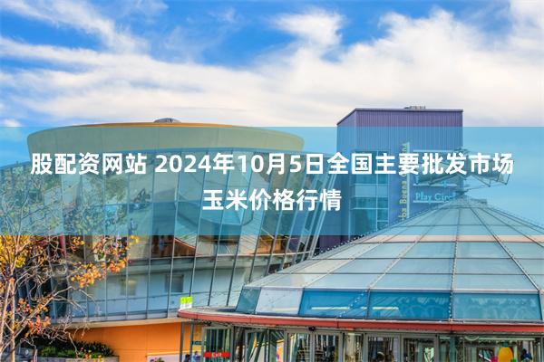 股配资网站 2024年10月5日全国主要批发市场玉米价格行情