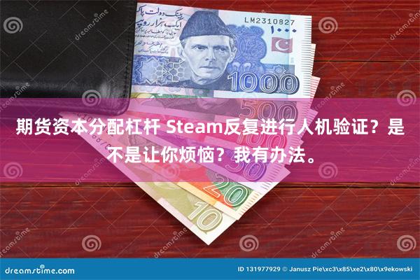 期货资本分配杠杆 Steam反复进行人机验证？是不是让你烦恼？我有办法。