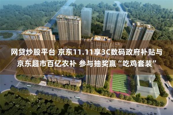 网贷炒股平台 京东11.11享3C数码政府补贴与京东超市百亿农补 参与抽奖赢“吃鸡套装”