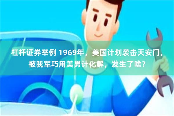 杠杆证券举例 1969年，美国计划袭击天安门，被我军巧用美男计化解，发生了啥？